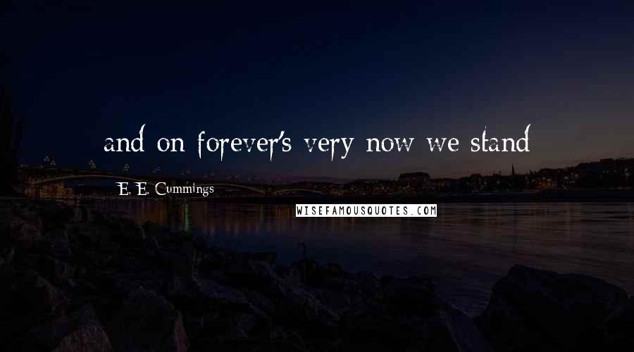 E. E. Cummings Quotes: and on forever's very now we stand