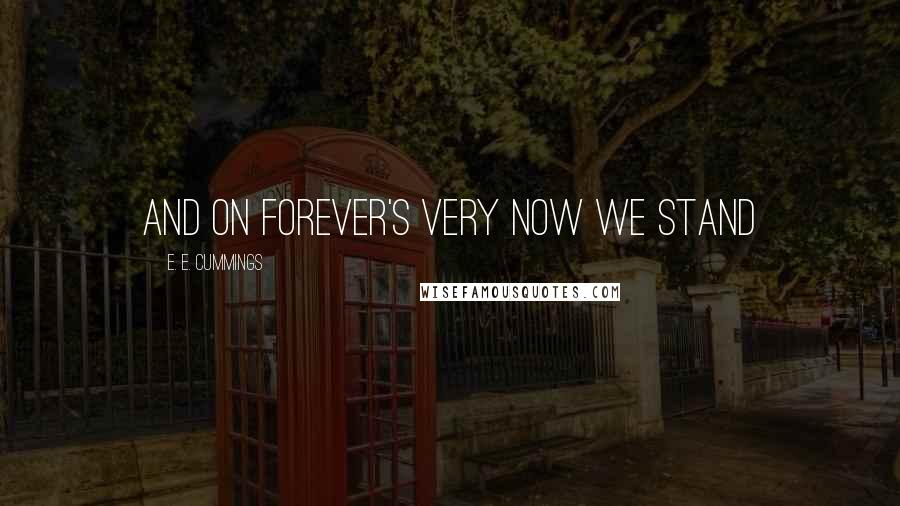 E. E. Cummings Quotes: and on forever's very now we stand