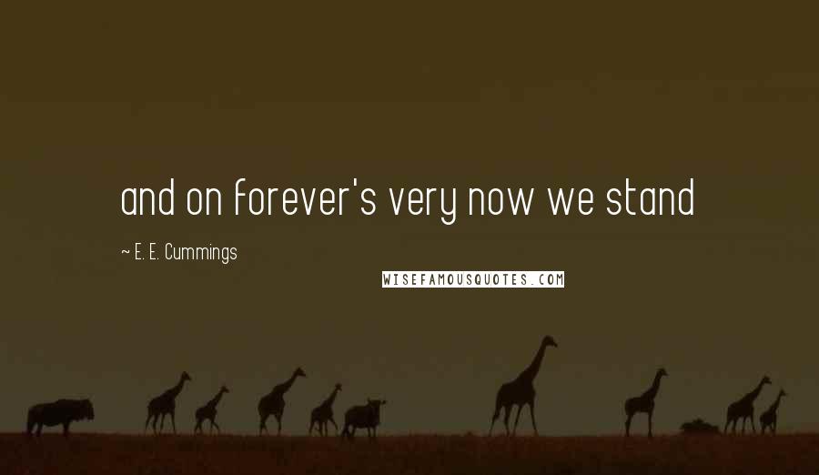 E. E. Cummings Quotes: and on forever's very now we stand