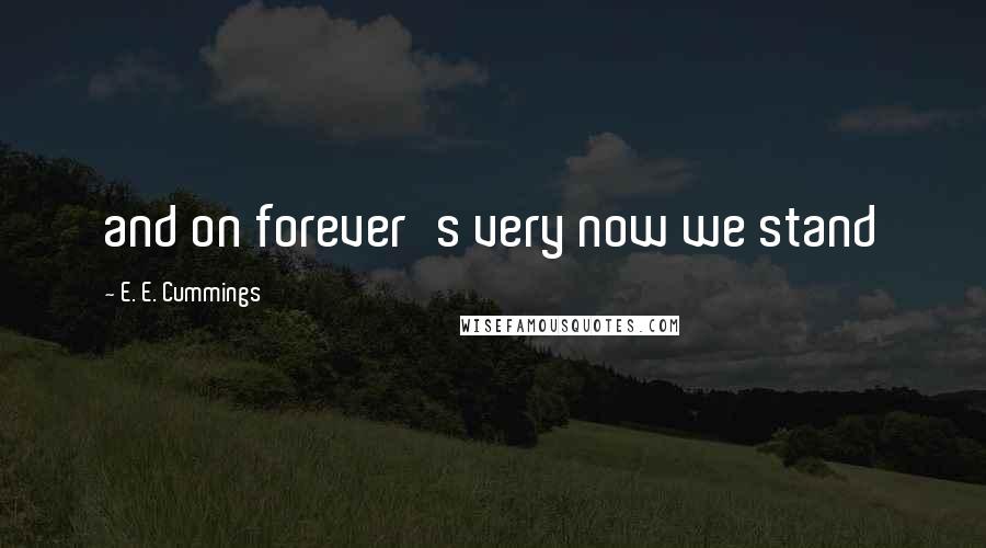 E. E. Cummings Quotes: and on forever's very now we stand