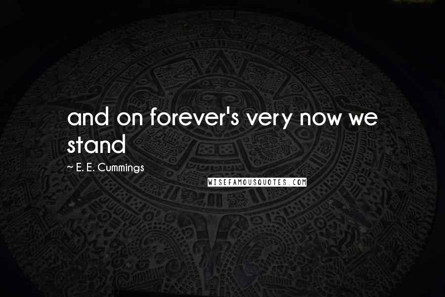 E. E. Cummings Quotes: and on forever's very now we stand