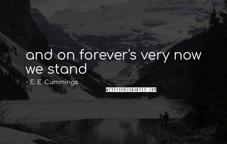 E. E. Cummings Quotes: and on forever's very now we stand