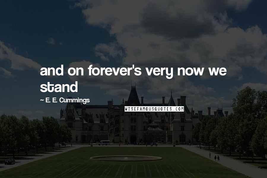 E. E. Cummings Quotes: and on forever's very now we stand