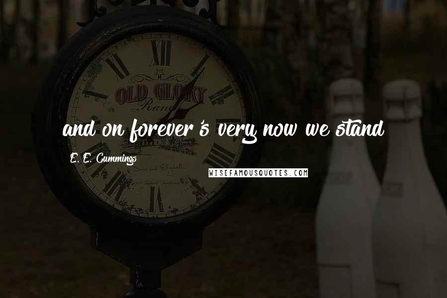 E. E. Cummings Quotes: and on forever's very now we stand