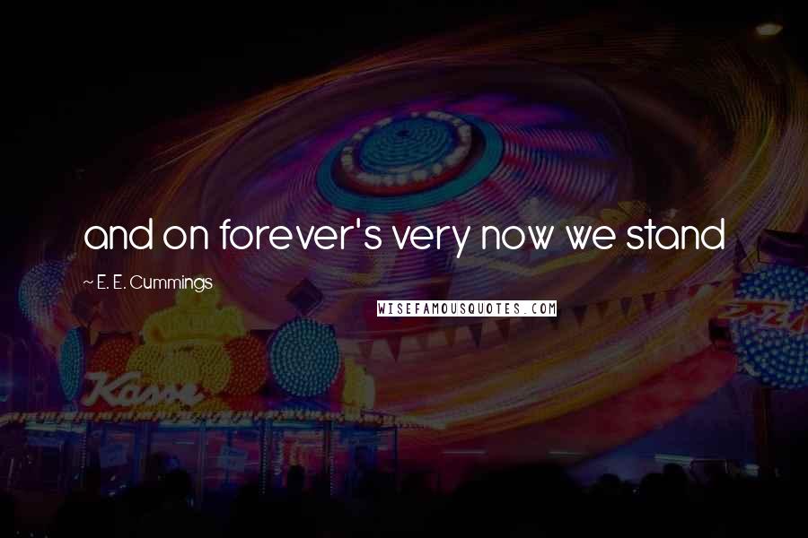 E. E. Cummings Quotes: and on forever's very now we stand