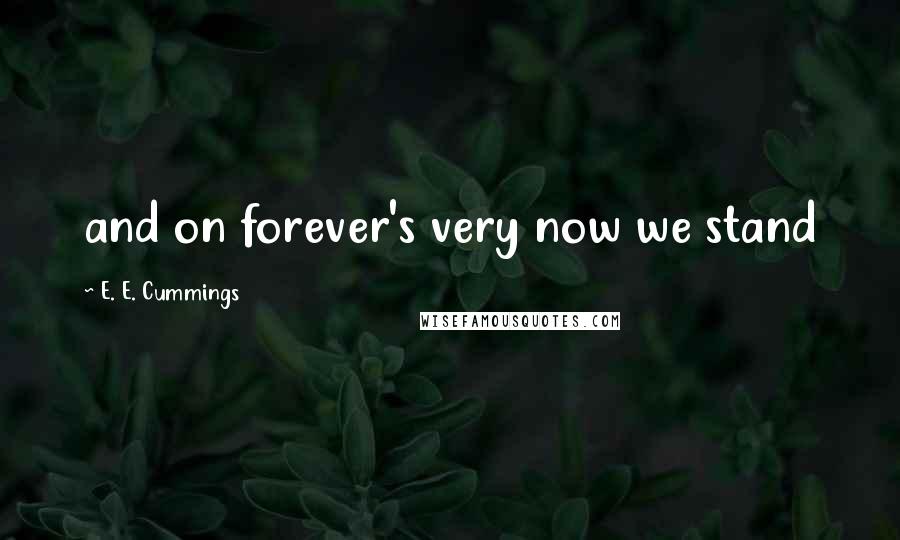 E. E. Cummings Quotes: and on forever's very now we stand