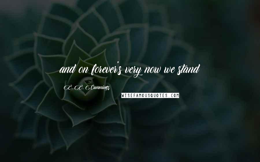 E. E. Cummings Quotes: and on forever's very now we stand