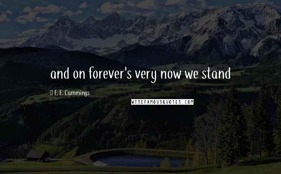 E. E. Cummings Quotes: and on forever's very now we stand
