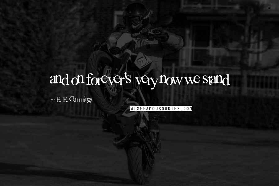 E. E. Cummings Quotes: and on forever's very now we stand