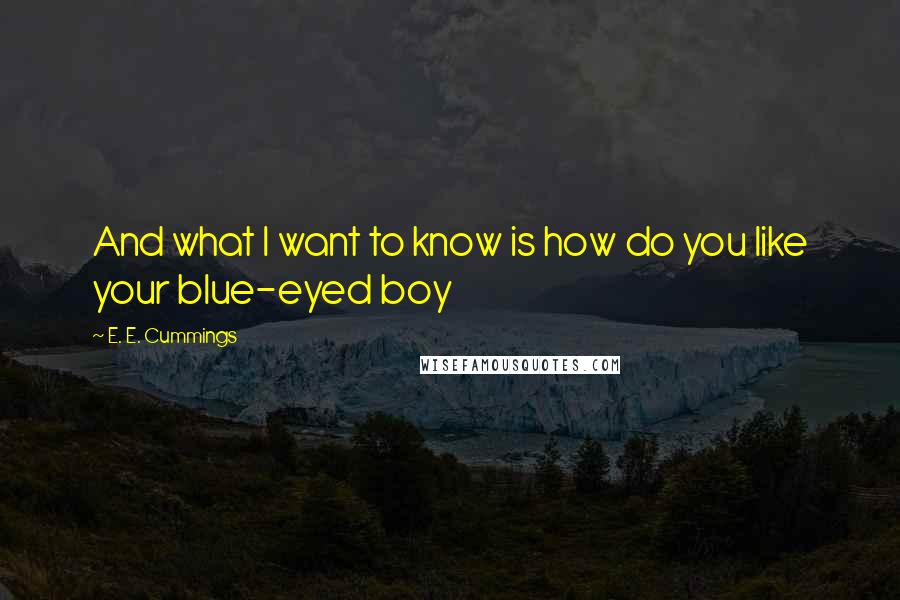 E. E. Cummings Quotes: And what I want to know is how do you like your blue-eyed boy