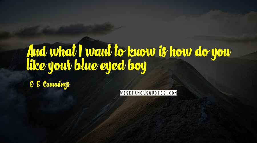 E. E. Cummings Quotes: And what I want to know is how do you like your blue-eyed boy