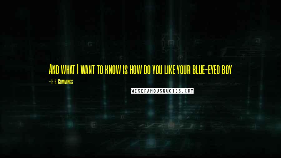 E. E. Cummings Quotes: And what I want to know is how do you like your blue-eyed boy