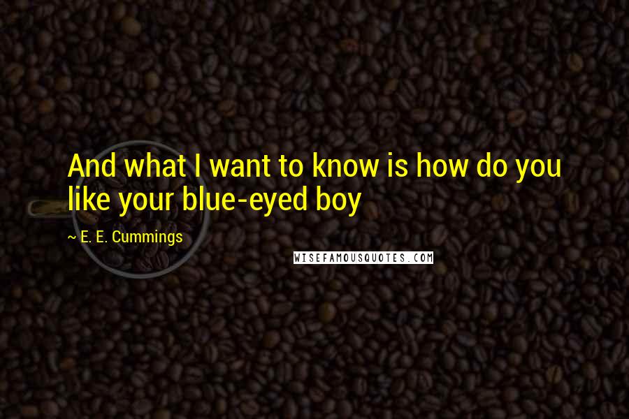 E. E. Cummings Quotes: And what I want to know is how do you like your blue-eyed boy