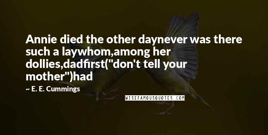 E. E. Cummings Quotes: Annie died the other daynever was there such a laywhom,among her dollies,dadfirst("don't tell your mother")had