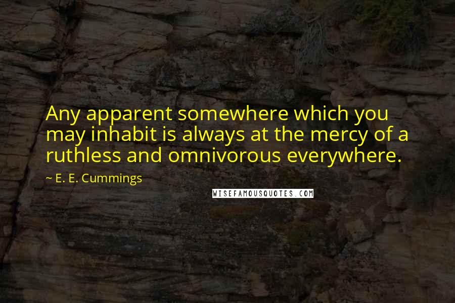 E. E. Cummings Quotes: Any apparent somewhere which you may inhabit is always at the mercy of a ruthless and omnivorous everywhere.