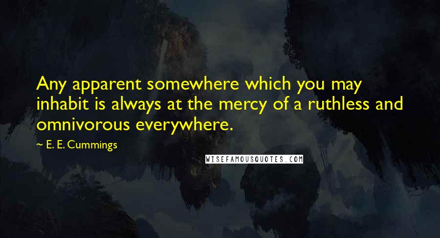 E. E. Cummings Quotes: Any apparent somewhere which you may inhabit is always at the mercy of a ruthless and omnivorous everywhere.