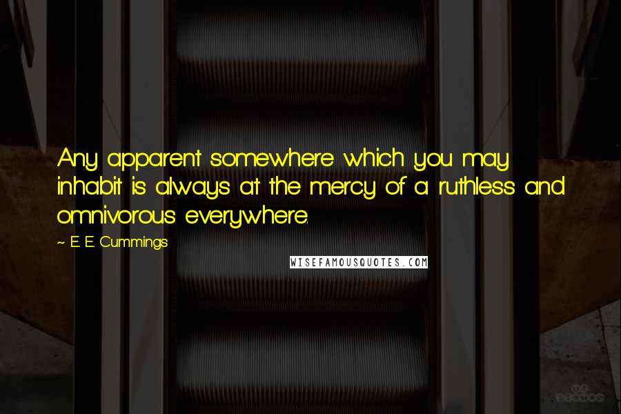 E. E. Cummings Quotes: Any apparent somewhere which you may inhabit is always at the mercy of a ruthless and omnivorous everywhere.