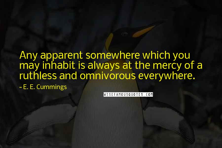 E. E. Cummings Quotes: Any apparent somewhere which you may inhabit is always at the mercy of a ruthless and omnivorous everywhere.