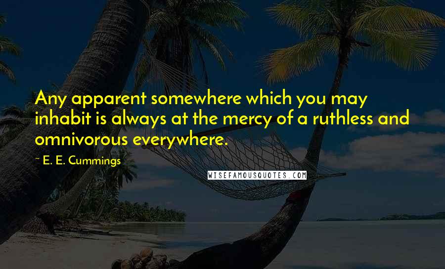 E. E. Cummings Quotes: Any apparent somewhere which you may inhabit is always at the mercy of a ruthless and omnivorous everywhere.