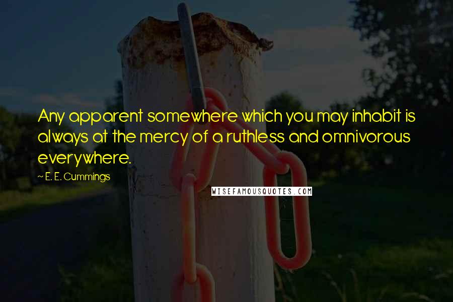 E. E. Cummings Quotes: Any apparent somewhere which you may inhabit is always at the mercy of a ruthless and omnivorous everywhere.