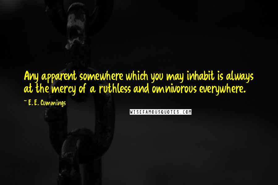 E. E. Cummings Quotes: Any apparent somewhere which you may inhabit is always at the mercy of a ruthless and omnivorous everywhere.