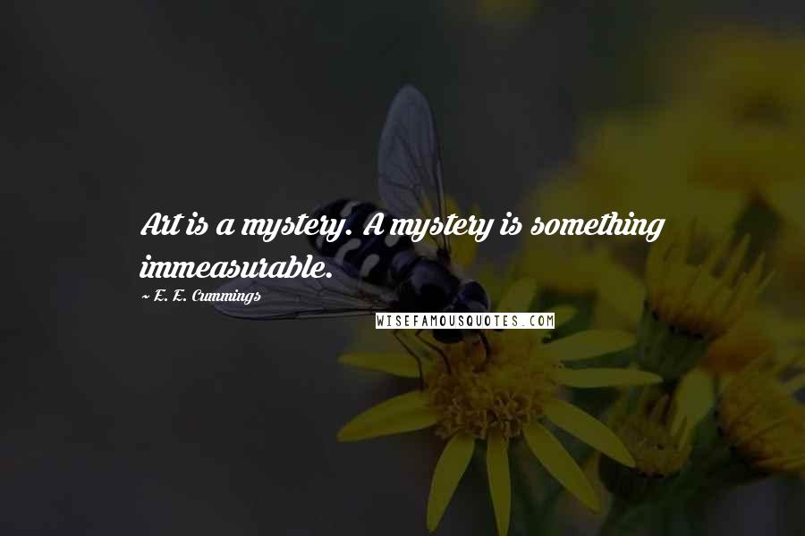 E. E. Cummings Quotes: Art is a mystery. A mystery is something immeasurable.