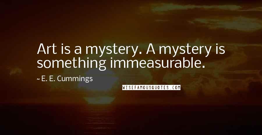 E. E. Cummings Quotes: Art is a mystery. A mystery is something immeasurable.