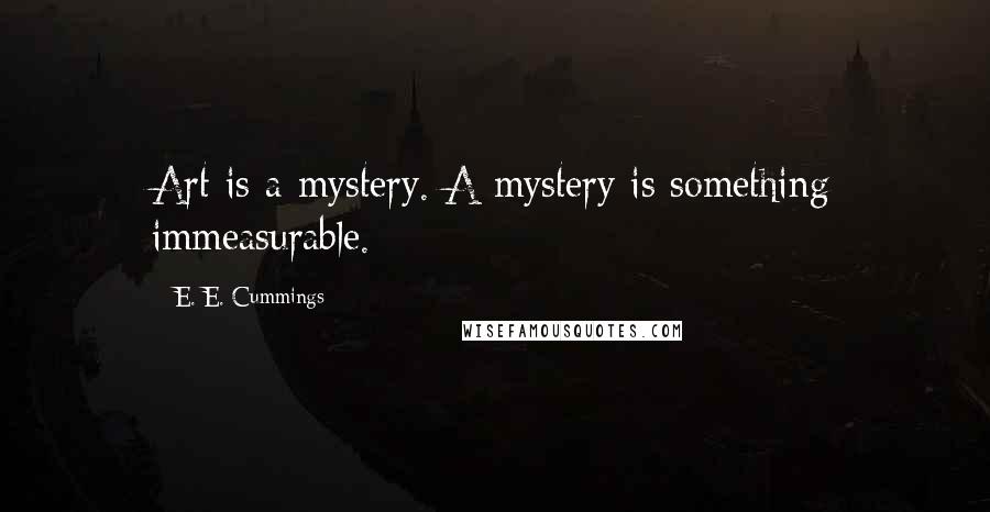 E. E. Cummings Quotes: Art is a mystery. A mystery is something immeasurable.