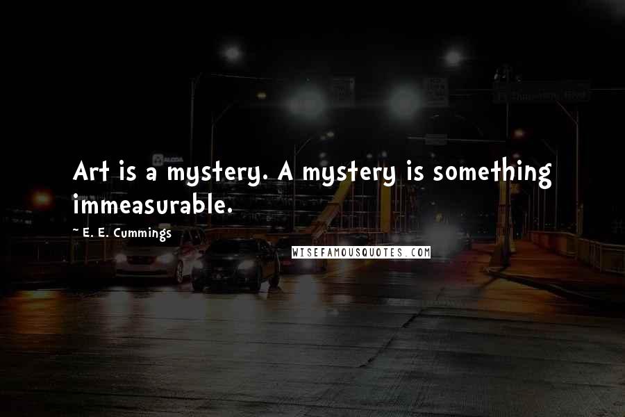 E. E. Cummings Quotes: Art is a mystery. A mystery is something immeasurable.