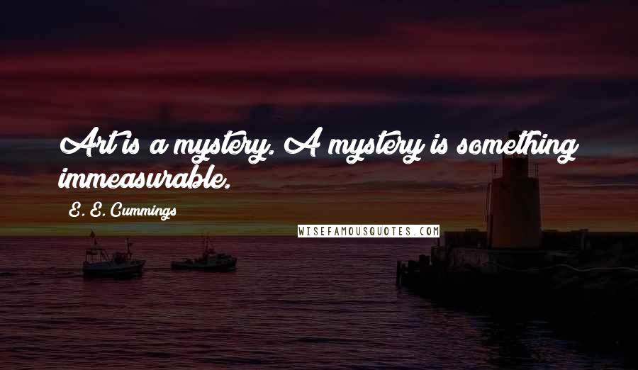E. E. Cummings Quotes: Art is a mystery. A mystery is something immeasurable.