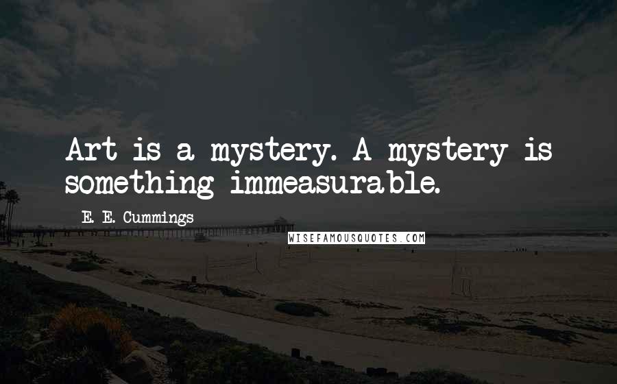 E. E. Cummings Quotes: Art is a mystery. A mystery is something immeasurable.