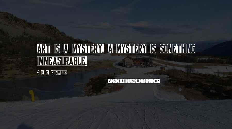E. E. Cummings Quotes: Art is a mystery. A mystery is something immeasurable.