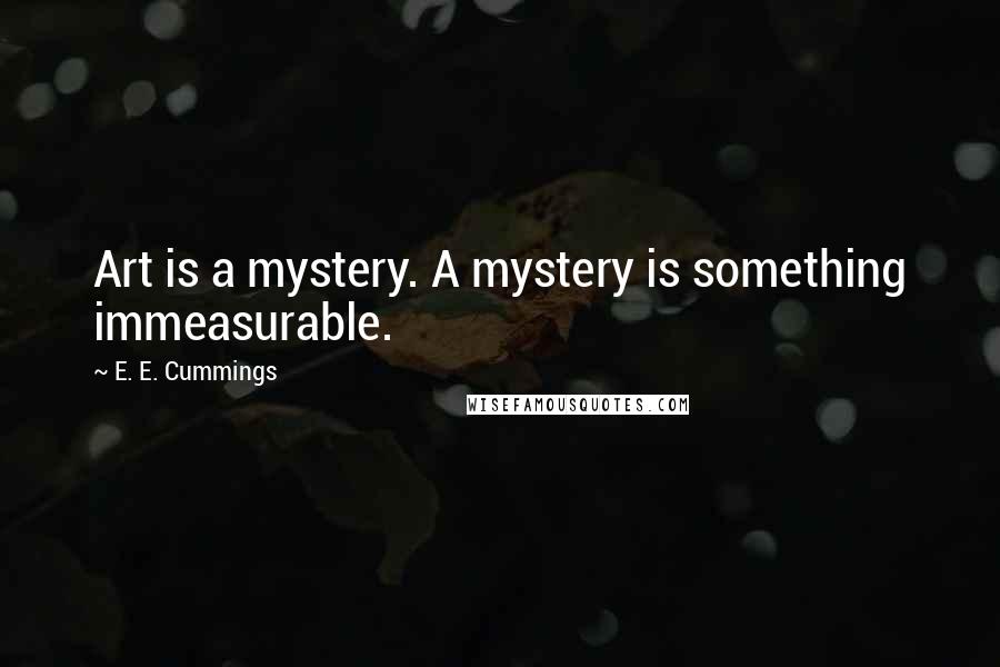 E. E. Cummings Quotes: Art is a mystery. A mystery is something immeasurable.