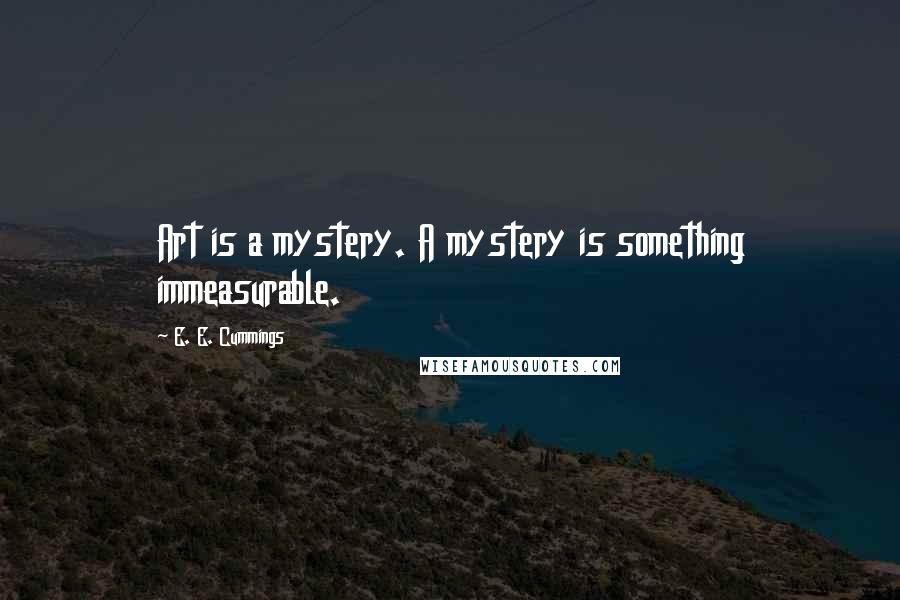 E. E. Cummings Quotes: Art is a mystery. A mystery is something immeasurable.