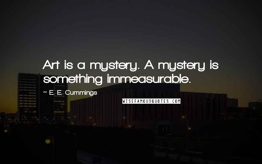 E. E. Cummings Quotes: Art is a mystery. A mystery is something immeasurable.