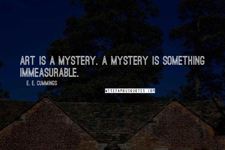 E. E. Cummings Quotes: Art is a mystery. A mystery is something immeasurable.