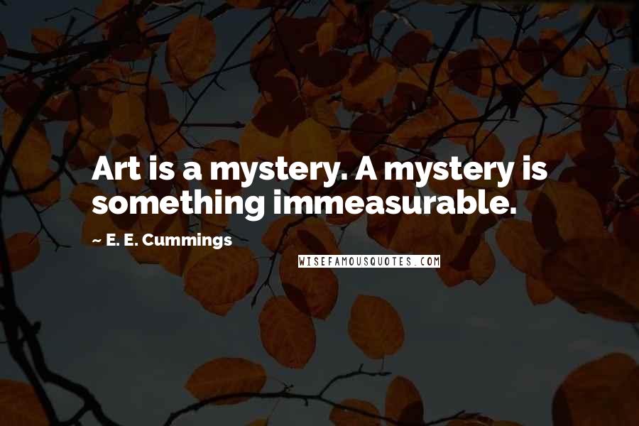 E. E. Cummings Quotes: Art is a mystery. A mystery is something immeasurable.