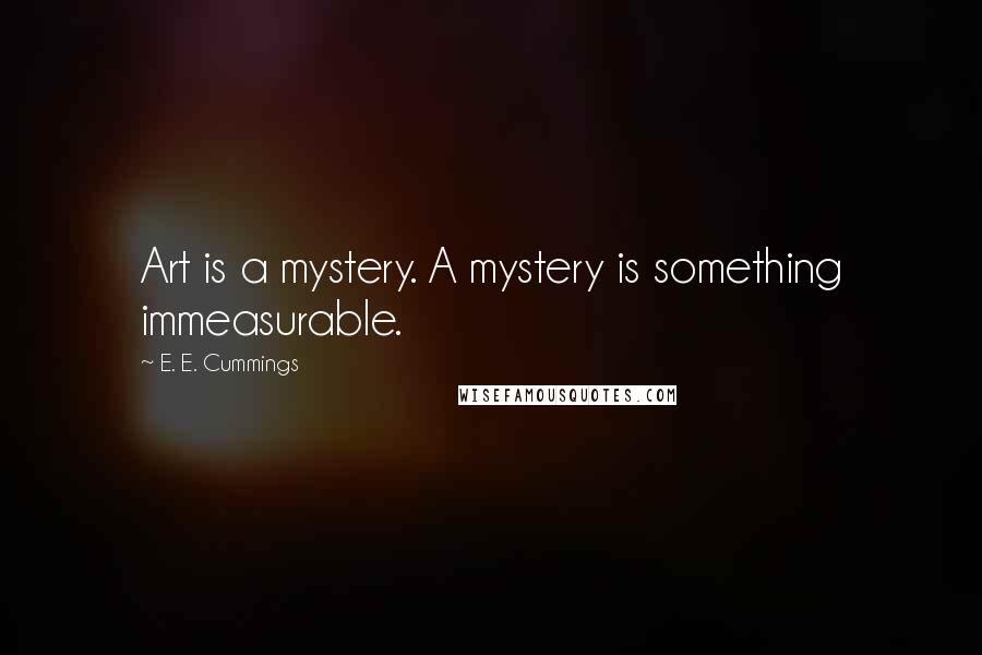 E. E. Cummings Quotes: Art is a mystery. A mystery is something immeasurable.