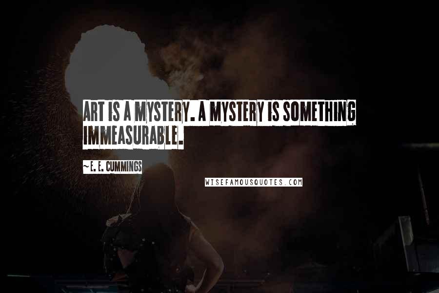 E. E. Cummings Quotes: Art is a mystery. A mystery is something immeasurable.