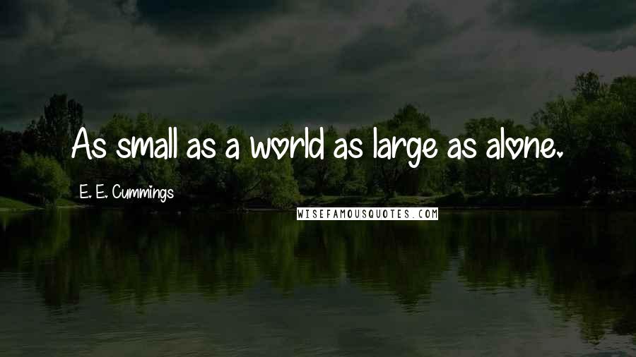 E. E. Cummings Quotes: As small as a world as large as alone.