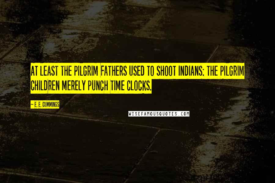 E. E. Cummings Quotes: At least the Pilgrim Fathers used to shoot Indians: the Pilgrim Children merely punch time clocks.