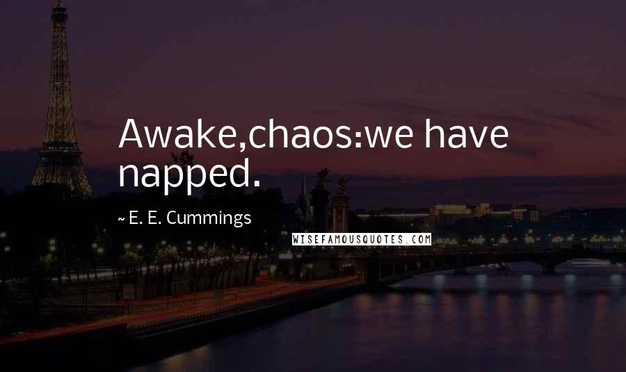 E. E. Cummings Quotes: Awake,chaos:we have napped.