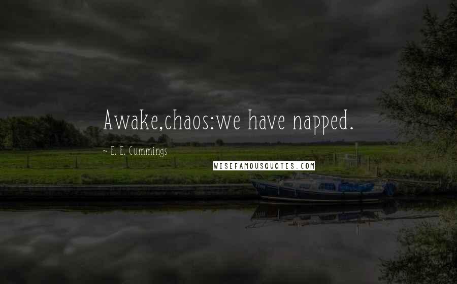 E. E. Cummings Quotes: Awake,chaos:we have napped.