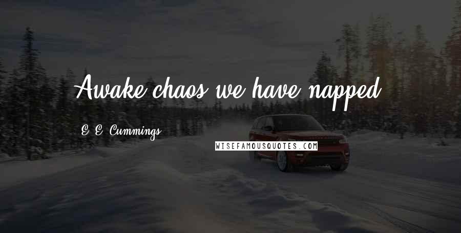 E. E. Cummings Quotes: Awake,chaos:we have napped.