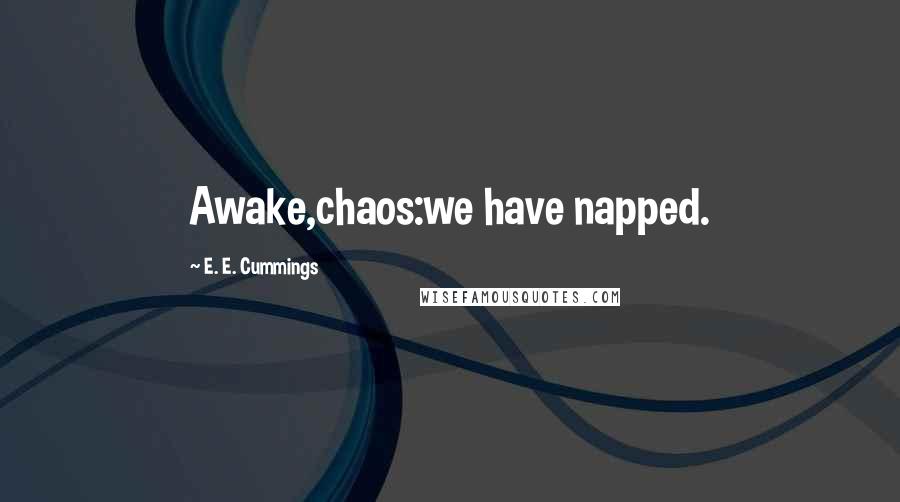 E. E. Cummings Quotes: Awake,chaos:we have napped.