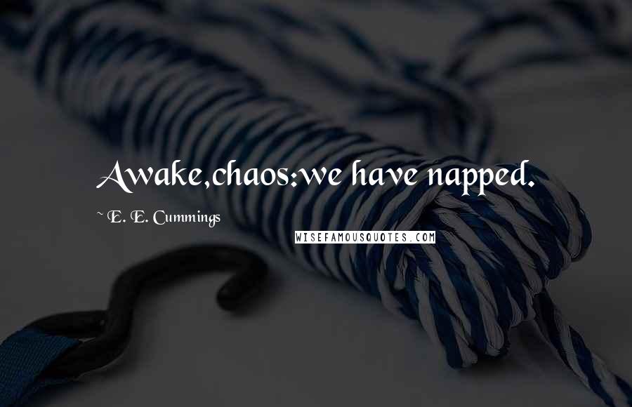 E. E. Cummings Quotes: Awake,chaos:we have napped.