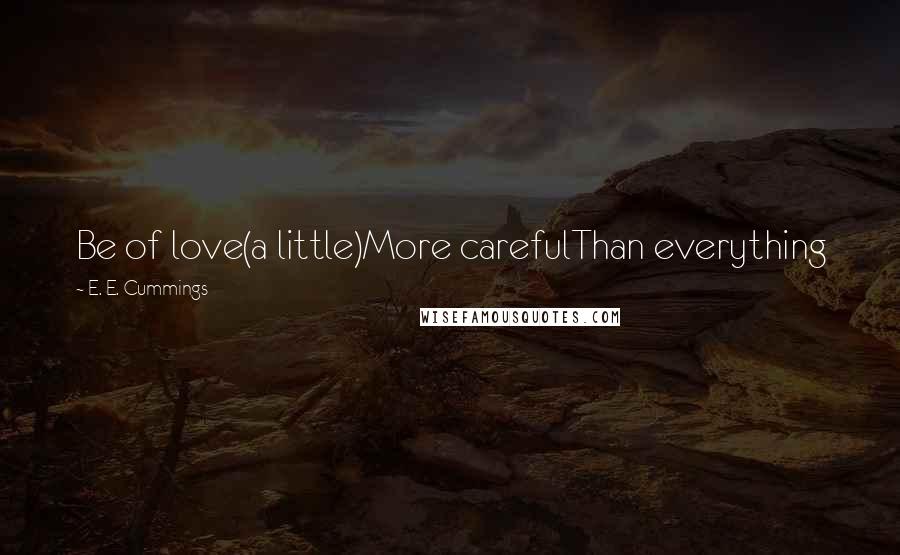 E. E. Cummings Quotes: Be of love(a little)More carefulThan everything