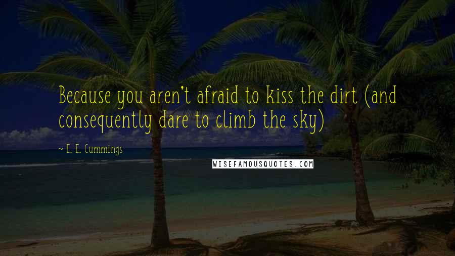 E. E. Cummings Quotes: Because you aren't afraid to kiss the dirt (and consequently dare to climb the sky)
