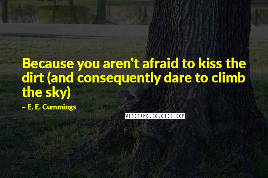 E. E. Cummings Quotes: Because you aren't afraid to kiss the dirt (and consequently dare to climb the sky)