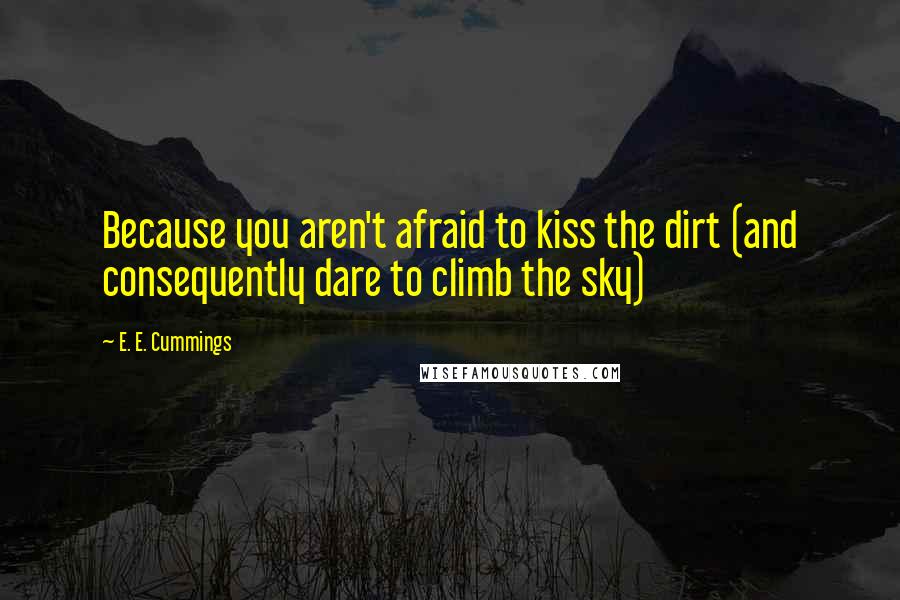 E. E. Cummings Quotes: Because you aren't afraid to kiss the dirt (and consequently dare to climb the sky)
